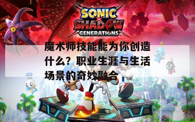 魔术师技能能为你创造什么？职业生涯与生活场景的奇妙融合  第1张