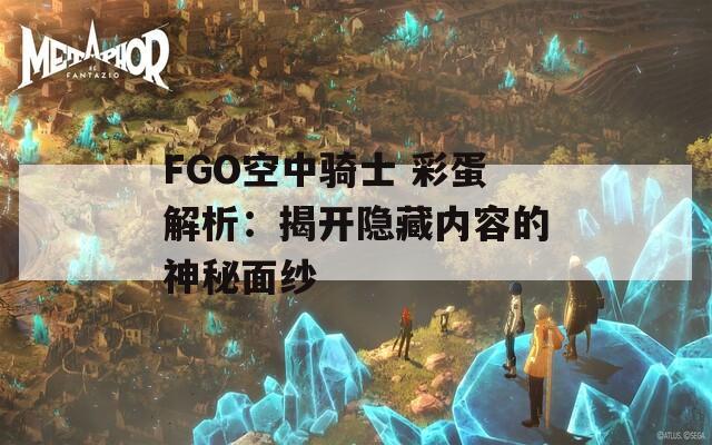 FGO空中骑士 彩蛋解析：揭开隐藏内容的神秘面纱  第1张