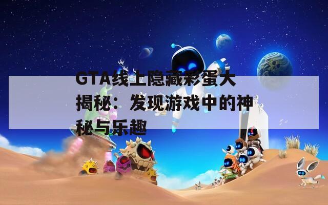 GTA线上隐藏彩蛋大揭秘：发现游戏中的神秘与乐趣  第1张