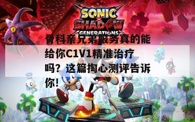 骨科亲兄弟服务真的能给你C1V1精准治疗吗？这篇掏心测评告诉你!  第1张