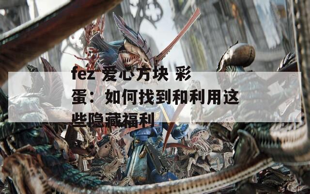 fez 爱心方块 彩蛋：如何找到和利用这些隐藏福利  第1张