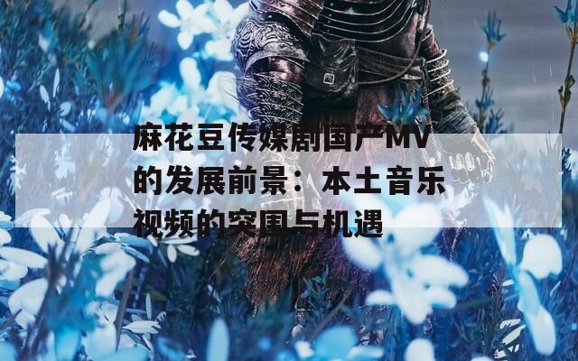 麻花豆传媒剧国产MV的发展前景：本土音乐视频的突围与机遇  第1张