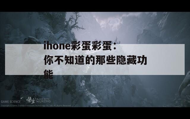 ihone彩蛋彩蛋：你不知道的那些隐藏功能  第1张