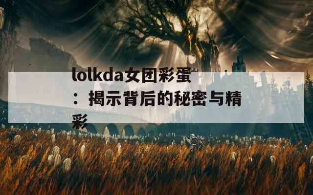 lolkda女团彩蛋：揭示背后的秘密与精彩