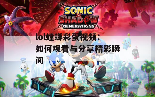 lol螳螂彩蛋视频：如何观看与分享精彩瞬间  第1张