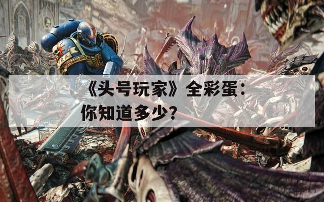 《头号玩家》全彩蛋：你知道多少？  第1张