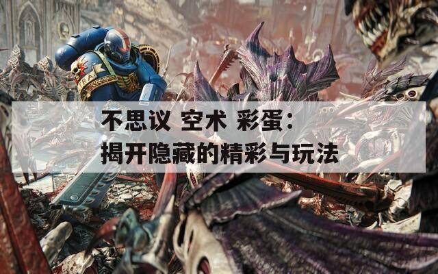 不思议 空术 彩蛋：揭开隐藏的精彩与玩法  第1张