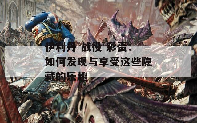 伊利丹 战役 彩蛋：如何发现与享受这些隐藏的乐趣