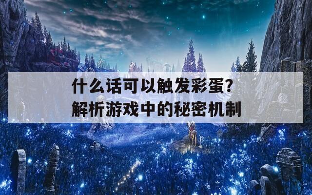 什么话可以触发彩蛋？解析游戏中的秘密机制  第1张