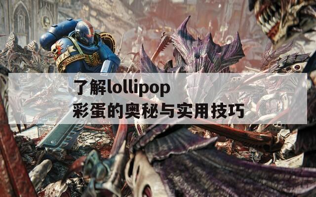 了解lollipop彩蛋的奥秘与实用技巧  第1张