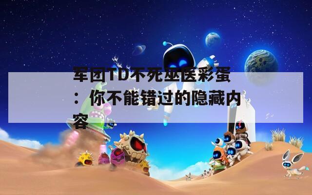 军团TD不死巫医彩蛋：你不能错过的隐藏内容