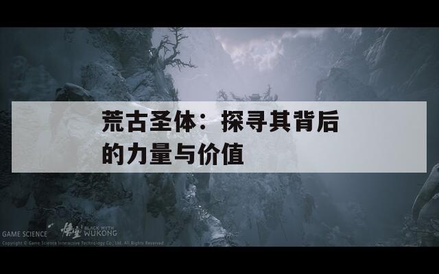 荒古圣体：探寻其背后的力量与价值  第1张