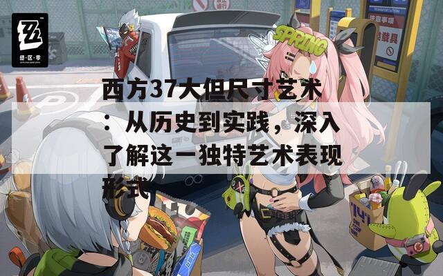 西方37大但尺寸艺术：从历史到实践，深入了解这一独特艺术表现形式