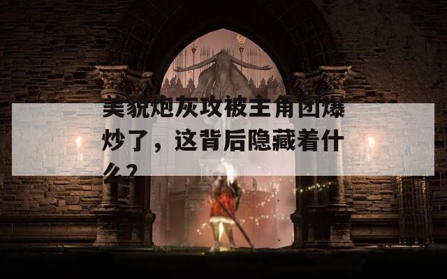 美貌炮灰攻被主角团爆炒了，这背后隐藏着什么？