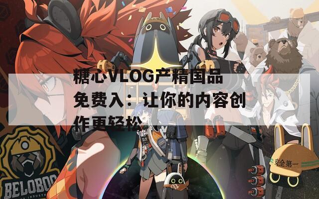 糖心VLOG产精国品免费入：让你的内容创作更轻松