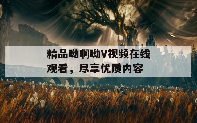 精品呦啊呦V视频在线观看，尽享优质内容  第1张