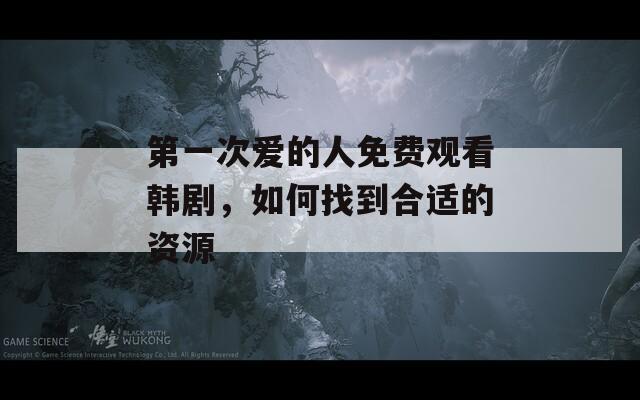 第一次爱的人免费观看韩剧，如何找到合适的资源  第1张