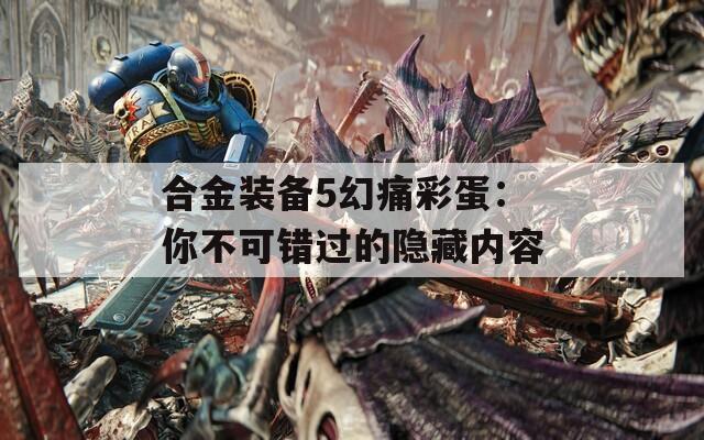 合金装备5幻痛彩蛋：你不可错过的隐藏内容  第1张