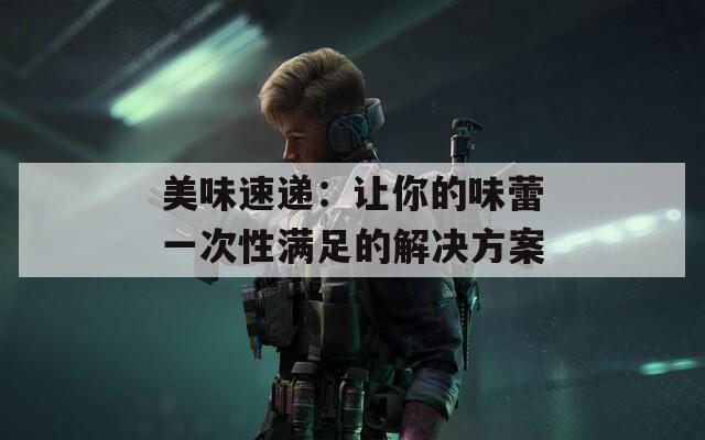 美味速递：让你的味蕾一次性满足的解决方案  第1张