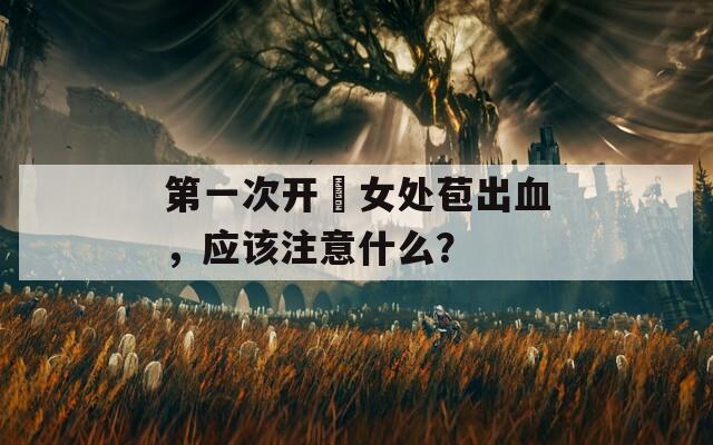 第一次开笣女处苞出血，应该注意什么？  第1张