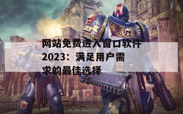 网站免费进入窗口软件2023：满足用户需求的最佳选择