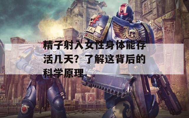 精子射入女性身体能存活几天？了解这背后的科学原理