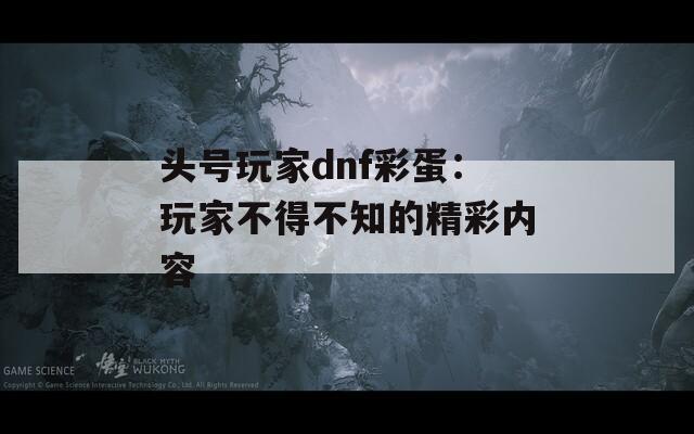 头号玩家dnf彩蛋：玩家不得不知的精彩内容