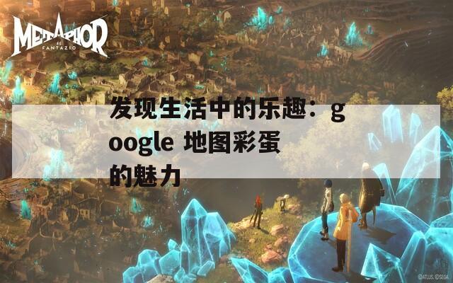 发现生活中的乐趣：google 地图彩蛋的魅力