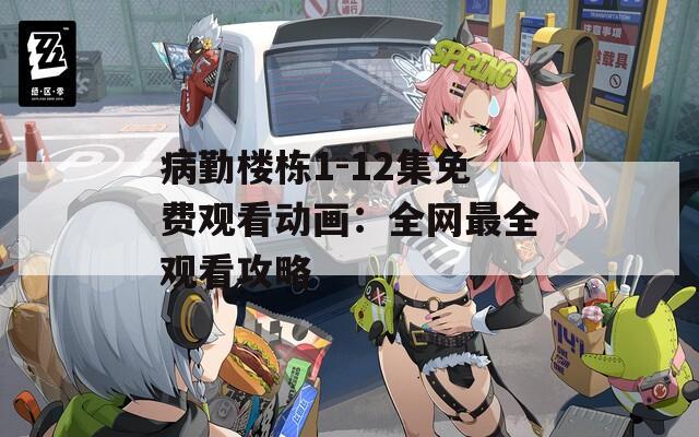 病勤楼栋1-12集免费观看动画：全网最全观看攻略