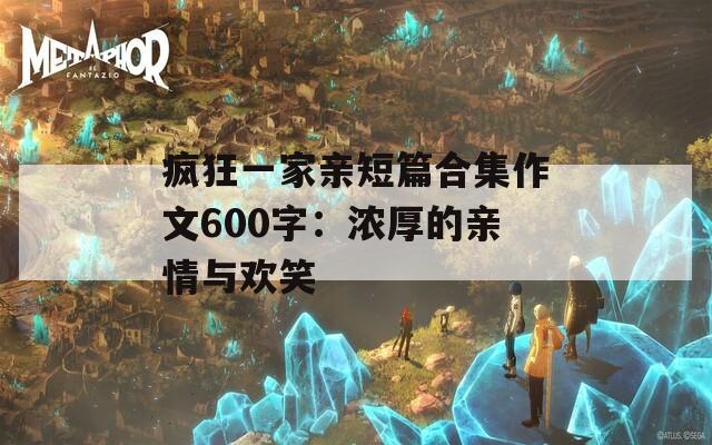 疯狂一家亲短篇合集作文600字：浓厚的亲情与欢笑