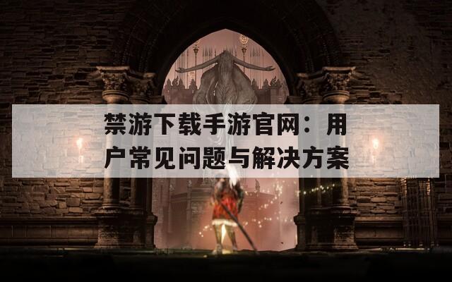 禁游下载手游官网：用户常见问题与解决方案