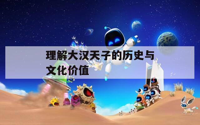 理解大汉天子的历史与文化价值