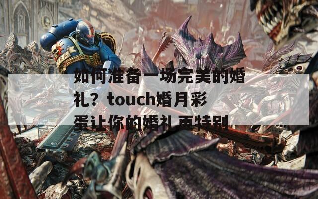 如何准备一场完美的婚礼？touch婚月彩蛋让你的婚礼更特别  第1张
