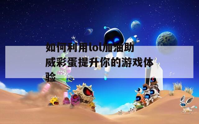如何利用lol加油助威彩蛋提升你的游戏体验
