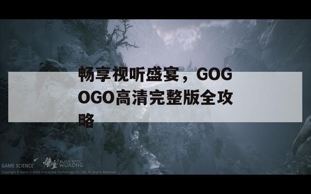 畅享视听盛宴，GOGOGO高清完整版全攻略  第1张