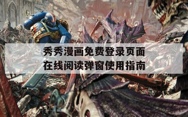 秀秀漫画免费登录页面在线阅读弹窗使用指南