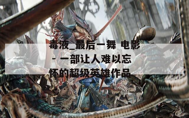 毒液_最后一舞 电影 - 一部让人难以忘怀的超级英雄作品