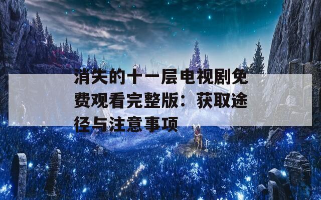 消失的十一层电视剧免费观看完整版：获取途径与注意事项  第1张
