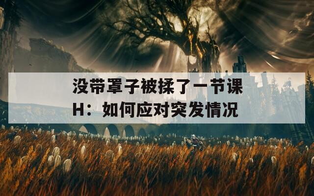 没带罩子被揉了一节课H：如何应对突发情况