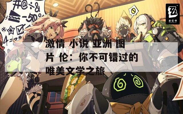 激情 小说 亚洲 图片 伦：你不可错过的唯美文学之旅