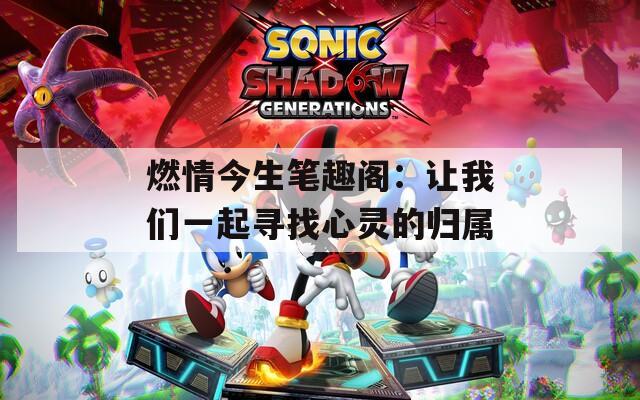 燃情今生笔趣阁：让我们一起寻找心灵的归属  第1张