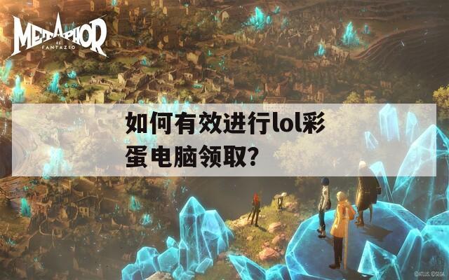如何有效进行lol彩蛋电脑领取？  第1张