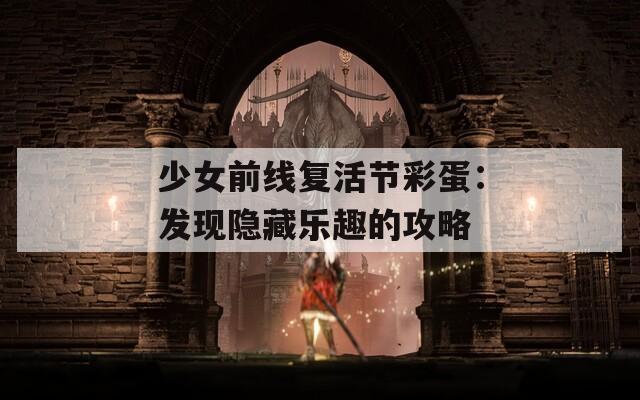 少女前线复活节彩蛋：发现隐藏乐趣的攻略
