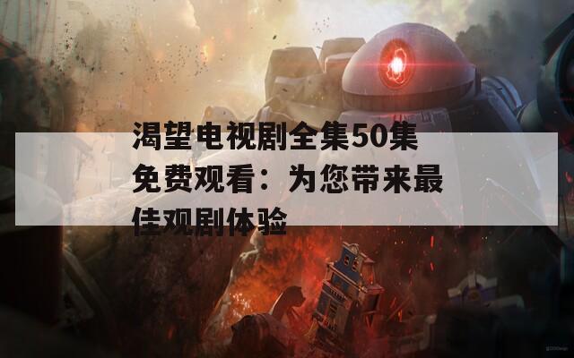 渴望电视剧全集50集免费观看：为您带来最佳观剧体验