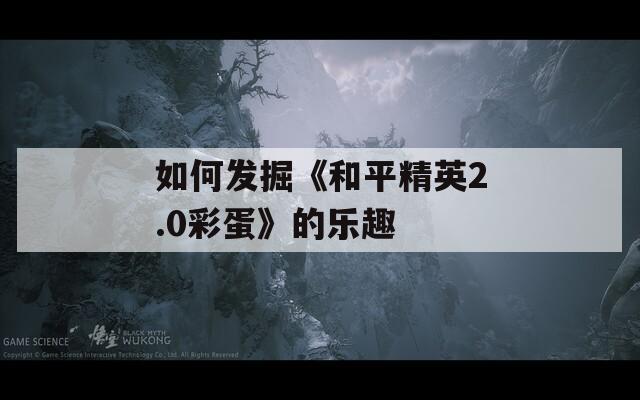 如何发掘《和平精英2.0彩蛋》的乐趣