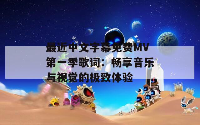 最近中文字幕免费MV第一季歌词：畅享音乐与视觉的极致体验  第1张