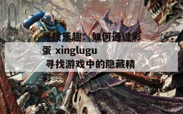 寻找乐趣：如何通过彩蛋 xinglugu 寻找游戏中的隐藏精彩  第1张