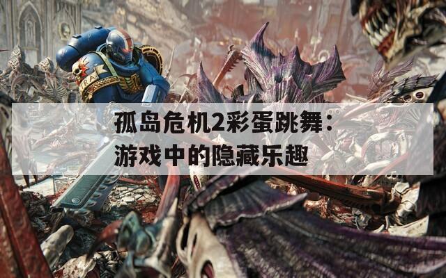 孤岛危机2彩蛋跳舞：游戏中的隐藏乐趣  第1张