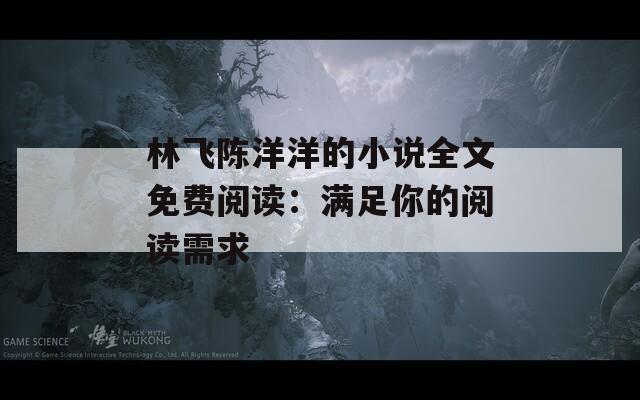 林飞陈洋洋的小说全文免费阅读：满足你的阅读需求