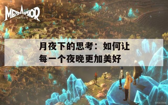 月夜下的思考：如何让每一个夜晚更加美好  第1张